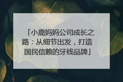 小鹿妈妈公司成长之路：从细节出发，打造国民信赖的牙线品牌