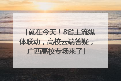就在今天！8省主流媒体联动，高校云端答疑，广西高校专场来了