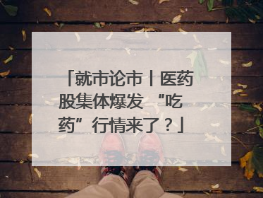 就市论市丨医药股集体爆发 “吃药”行情来了？