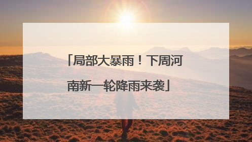 局部大暴雨！下周河南新一轮降雨来袭
