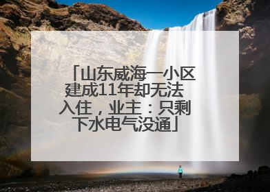 山东威海一小区建成11年却无法入住，业主：只剩下水电气没通