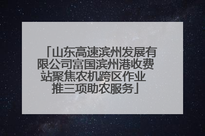 山东高速滨州发展有限公司富国滨州港收费站聚焦农机跨区作业 推三项助农服务