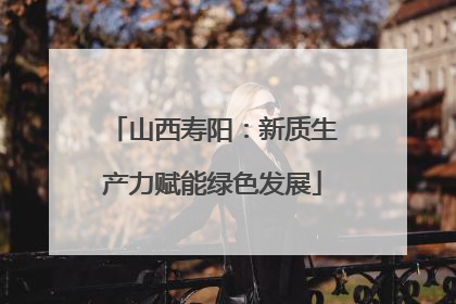 山西寿阳：新质生产力赋能绿色发展