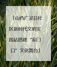 山西广灵县社区新时代文明实践站搭建“家门口”文化舞台