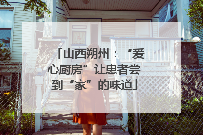 山西朔州：“爱心厨房”让患者尝到“家”的味道