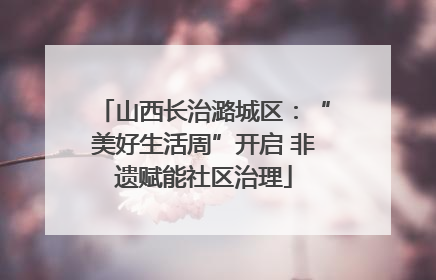 山西长治潞城区：“美好生活周”开启 非遗赋能社区治理