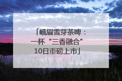 峨眉雪芽茶啤：一杯“三香融合”10日重磅上市