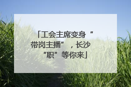 工会主席变身“带岗主播”，长沙“职”等你来