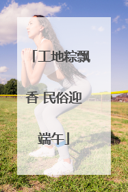 工地粽飘香 民俗迎端午