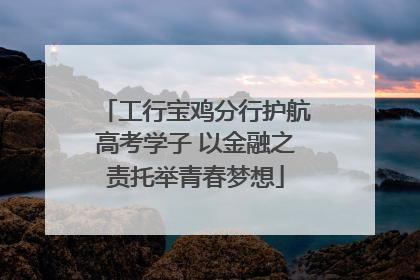 工行宝鸡分行护航高考学子 以金融之责托举青春梦想