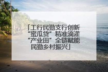 工行民勤支行创新“蜜瓜贷”精准滴灌“产业田”全链赋能民勤乡村振兴