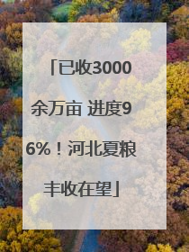 已收3000余万亩 进度96%！河北夏粮丰收在望
