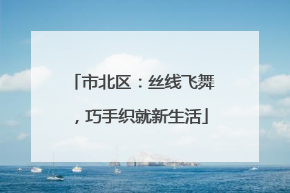 市北区：丝线飞舞，巧手织就新生活