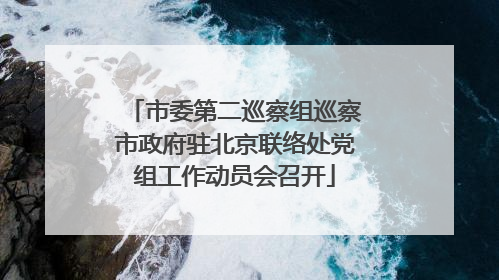 市委第二巡察组巡察市政府驻北京联络处党组工作动员会召开