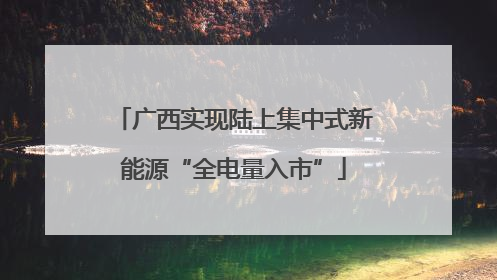 广西实现陆上集中式新能源“全电量入市”