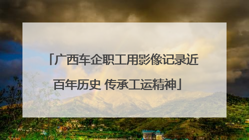 广西车企职工用影像记录近百年历史 传承工运精神