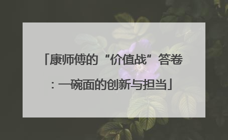 康师傅的“价值战”答卷：一碗面的创新与担当