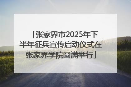张家界市2025年下半年征兵宣传启动仪式在张家界学院圆满举行