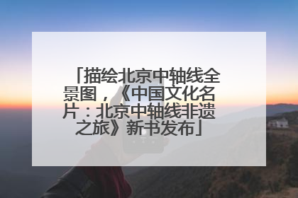 描绘北京中轴线全景图，《中国文化名片：北京中轴线非遗之旅》新书发布