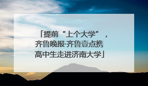 提前“上个大学”，齐鲁晚报·齐鲁壹点携高中生走进济南大学