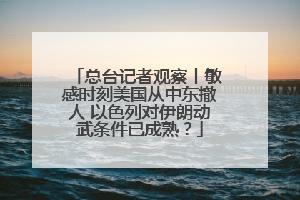总台记者观察丨敏感时刻美国从中东撤人 以色列对伊朗动武条件已成熟？