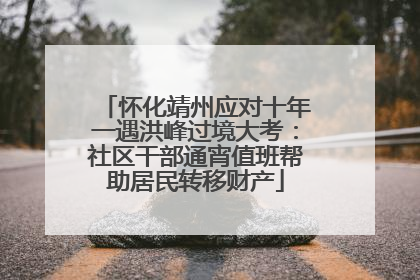 怀化靖州应对十年一遇洪峰过境大考：社区干部通宵值班帮助居民转移财产