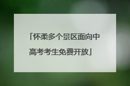 怀柔多个景区面向中高考考生免费开放