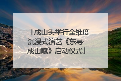 成山头举行全维度沉浸式演艺《东寻·成山赋》启动仪式