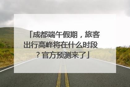 成都端午假期，旅客出行高峰将在什么时段？官方预测来了