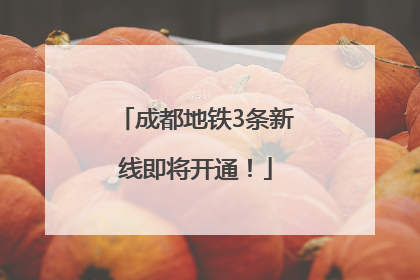 成都地铁3条新线即将开通！