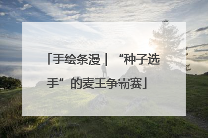 手绘条漫｜“种子选手”的麦王争霸赛