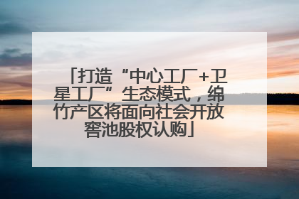 打造“中心工厂+卫星工厂”生态模式，绵竹产区将面向社会开放窖池股权认购
