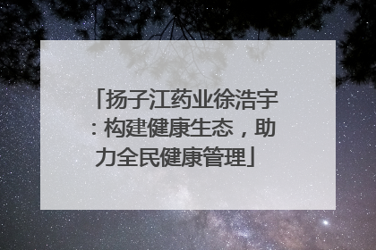 扬子江药业徐浩宇：构建健康生态，助力全民健康管理