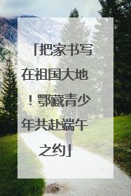 把家书写在祖国大地！鄂藏青少年共赴端午之约