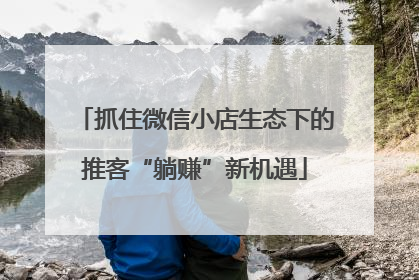 抓住微信小店生态下的推客“躺赚”新机遇