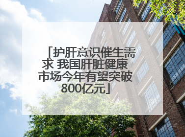 护肝意识催生需求 我国肝脏健康市场今年有望突破800亿元