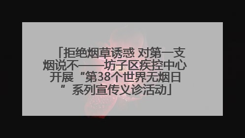 拒绝烟草诱惑 对第一支烟说不——坊子区疾控中心开展“第38个世界无烟日”系列宣传义诊活动