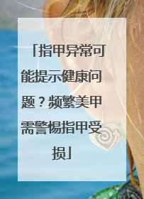指甲异常可能提示健康问题？频繁美甲需警惕指甲受损