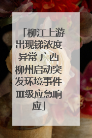 柳江上游出现锑浓度异常 广西柳州启动突发环境事件Ⅲ级应急响应