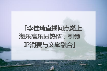 李佳琦直播间点燃上海乐高乐园热情，引领IP消费与文旅融合