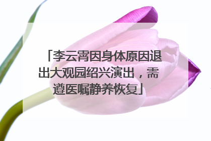 李云霄因身体原因退出大观园绍兴演出，需遵医嘱静养恢复
