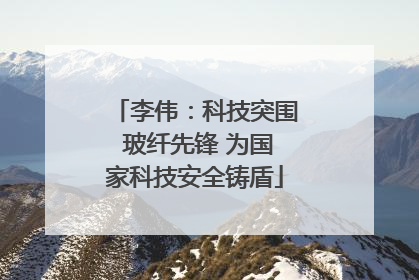李伟：科技突围 玻纤先锋 为国家科技安全铸盾