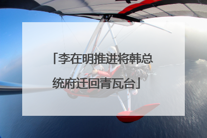 李在明推进将韩总统府迁回青瓦台