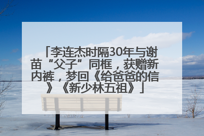 李连杰时隔30年与谢苗“父子”同框，获赠新内裤，梦回《给爸爸的信》《新少林五祖》