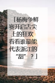 杨梅争鲜赛开启舌尖上的狂欢 看看谁最能代表浙江的“甜”？