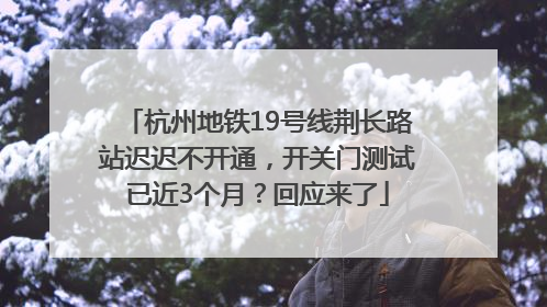 杭州地铁19号线荆长路站迟迟不开通，开关门测试已近3个月？回应来了