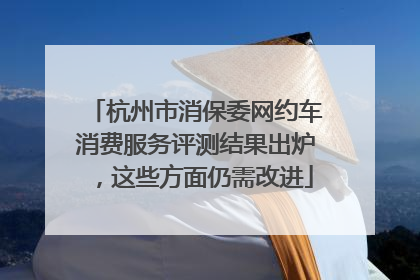 杭州市消保委网约车消费服务评测结果出炉，这些方面仍需改进