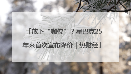放下“咖位”？星巴克25年来首次宣布降价｜热财经
