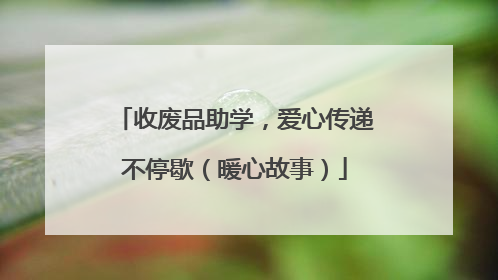 收废品助学，爱心传递不停歇（暖心故事）