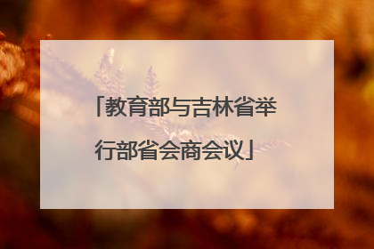 教育部与吉林省举行部省会商会议